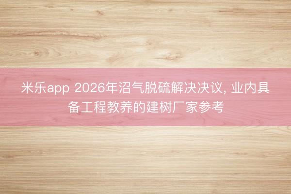 米乐app 2026年沼气脱硫解决决议, 业内具备工程教养的建树厂家参考