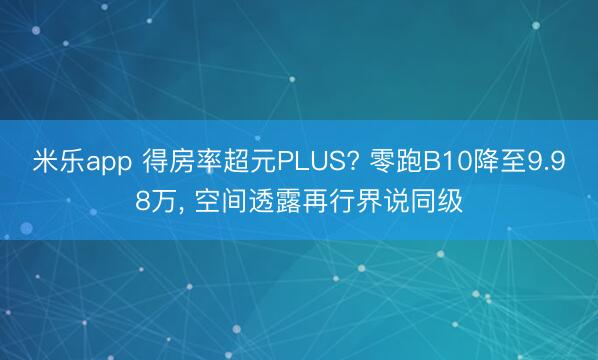 米乐app 得房率超元PLUS? 零跑B10降至9.98万, 空间透露再行界说同级