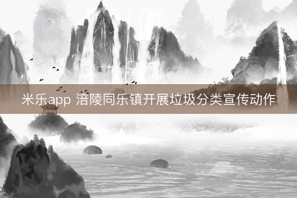 米乐app 涪陵同乐镇开展垃圾分类宣传动作