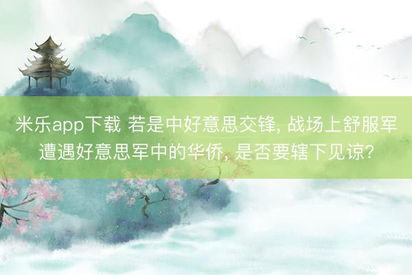 米乐app下载 若是中好意思交锋, 战场上舒服军遭遇好意思军中的华侨, 是否要辖下见谅?