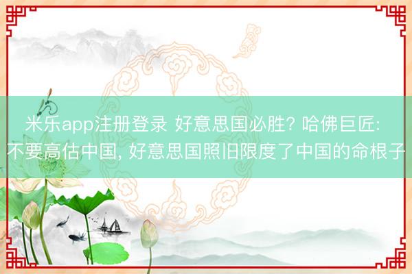 米乐app注册登录 好意思国必胜? 哈佛巨匠: 不要高估中国, 好意思国照旧限度了中国的命根子