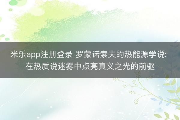 米乐app注册登录 罗蒙诺索夫的热能源学说: 在热质说迷雾中点亮真义之光的前驱