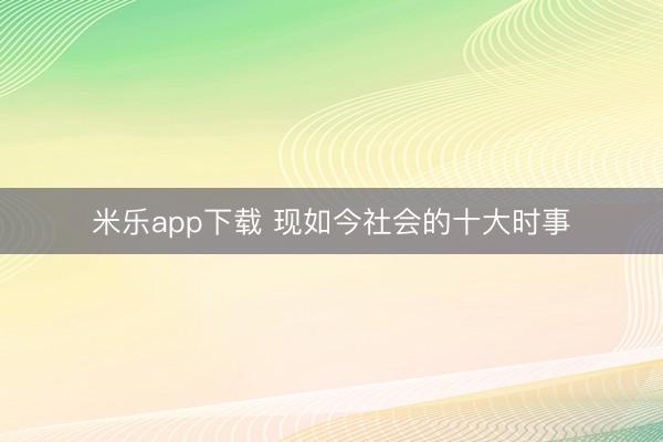 米乐app下载 现如今社会的十大时事