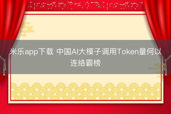 米乐app下载 中国AI大模子调用Token量何以连络霸榜