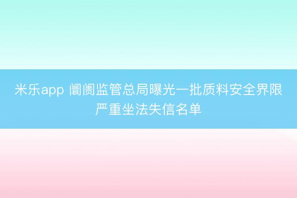 米乐app 阛阓监管总局曝光一批质料安全界限严重坐法失信名单