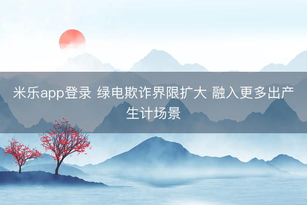 米乐app登录 绿电欺诈界限扩大 融入更多出产生计场景