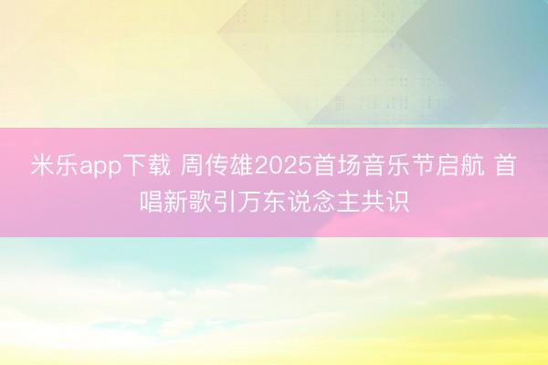 米乐app下载 周传雄2025首场音乐节启航 首唱新歌引万东说念主共识