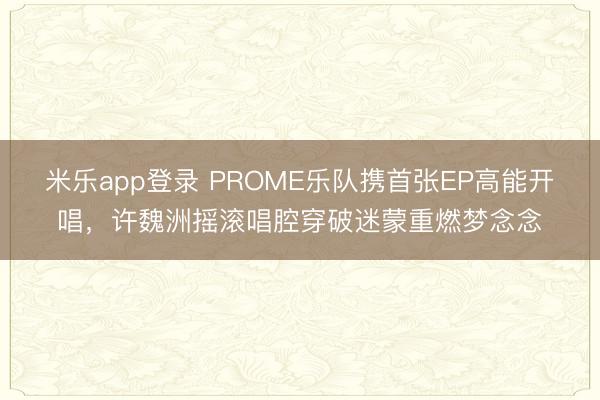 米乐app登录 PROME乐队携首张EP高能开唱，许魏洲摇滚唱腔穿破迷蒙重燃梦念念