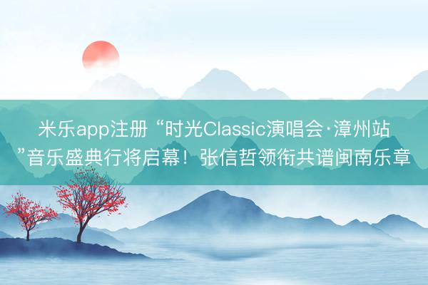 米乐app注册 “时光Classic演唱会·漳州站”音乐盛典行将启幕!张信哲领衔共谱闽南乐章