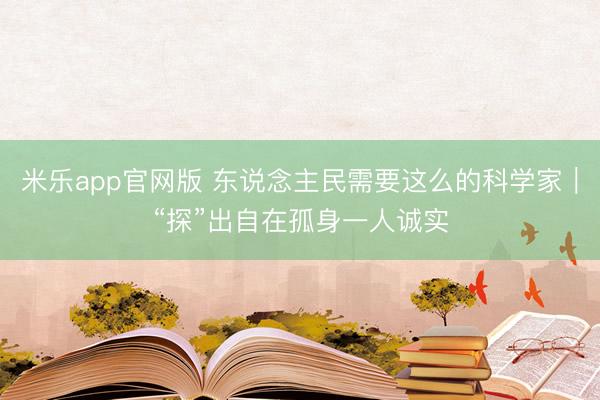 米乐app官网版 东说念主民需要这么的科学家｜“探”出自在孤身一人诚实