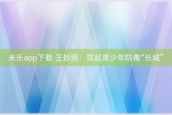 米乐app下载 王妙丽：筑起青少年防毒“长城”