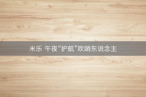 米乐 午夜“护航”吹哨东说念主