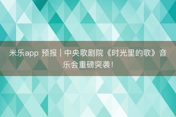 米乐app 预报 | 中央歌剧院《时光里的歌》音乐会重磅突袭！