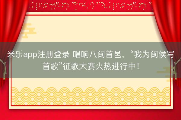 米乐app注册登录 唱响八闽首邑，“我为闽侯写首歌”征歌大赛火热进行中！