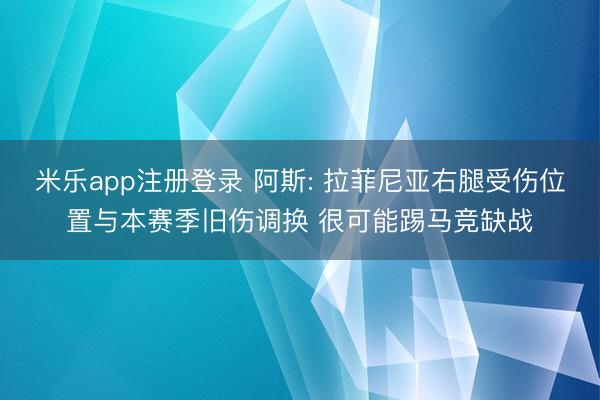 米乐app注册登录 阿斯: 拉菲尼亚右腿受伤位置与本赛季旧伤调换 很可能踢马竞缺战