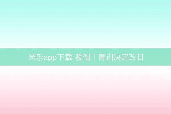 米乐app下载 驳倒丨青训决定改日