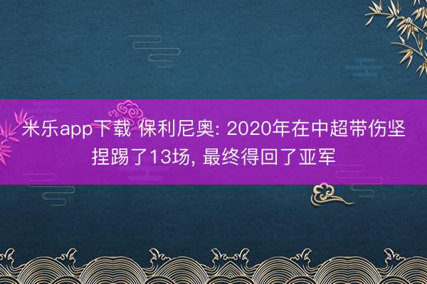 米乐app下载 保利尼奥: 2020年在中超带伤坚捏踢了13场, 最终得回了亚军