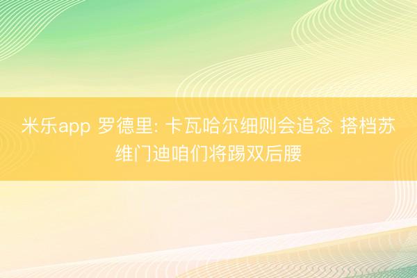 米乐app 罗德里: 卡瓦哈尔细则会追念 搭档苏维门迪咱们将踢双后腰