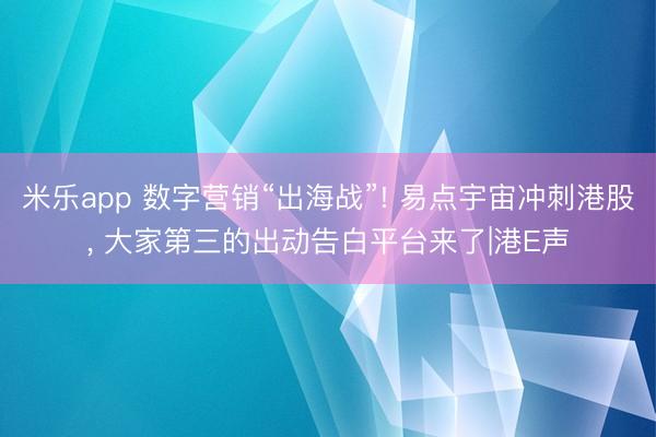 米乐app 数字营销“出海战”! 易点宇宙冲刺港股, 大家第三的出动告白平台来了|港E声