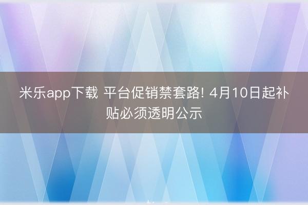 米乐app下载 平台促销禁套路! 4月10日起补贴必须透明公示