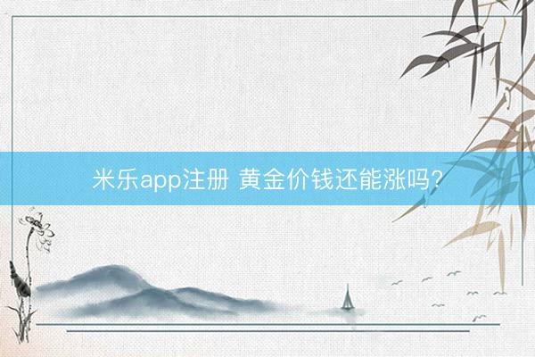 米乐app注册 黄金价钱还能涨吗?