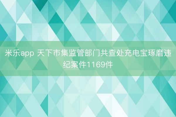 米乐app 天下市集监管部门共查处充电宝琢磨违纪案件1169件