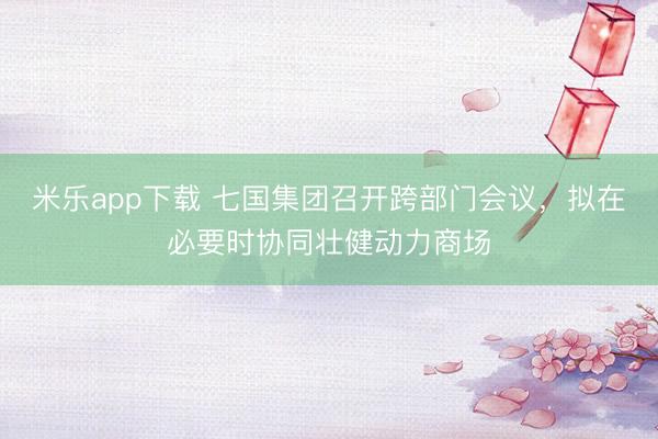 米乐app下载 七国集团召开跨部门会议,拟在必要时协同壮健动力商场