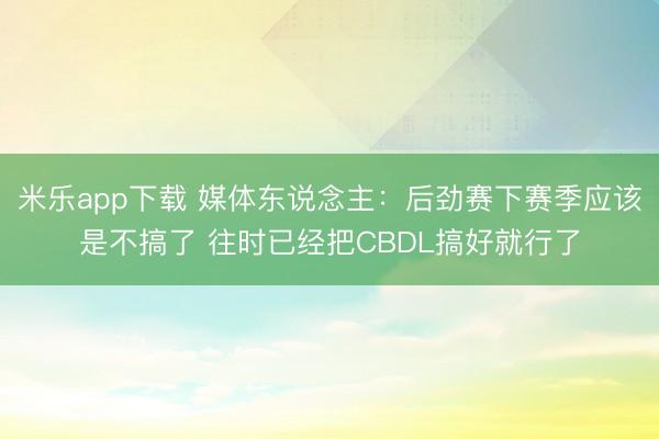 米乐app下载 媒体东说念主:后劲赛下赛季应该是不搞了 往时已经把CBDL搞好就行了