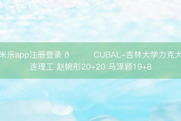 米乐app注册登录 🏀CUBAL-吉林大学力克大连理工 赵婉彤20+20 马泽颖19+8
