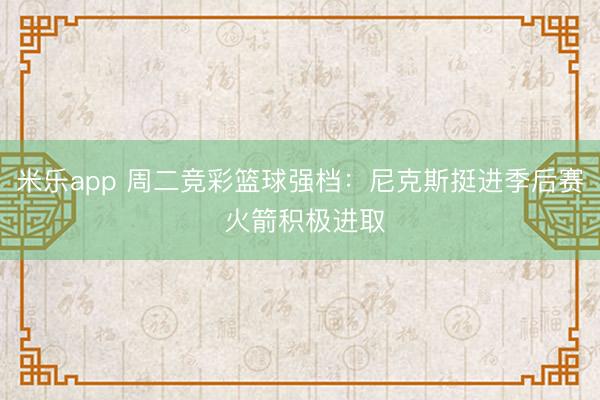 米乐app 周二竞彩篮球强档：尼克斯挺进季后赛 火箭积极进取