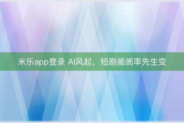 米乐app登录 AI风起，短剧阛阓率先生变
