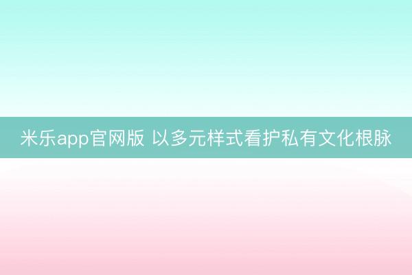 米乐app官网版 以多元样式看护私有文化根脉