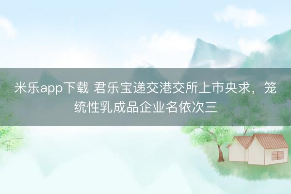 米乐app下载 君乐宝递交港交所上市央求，笼统性乳成品企业名依次三