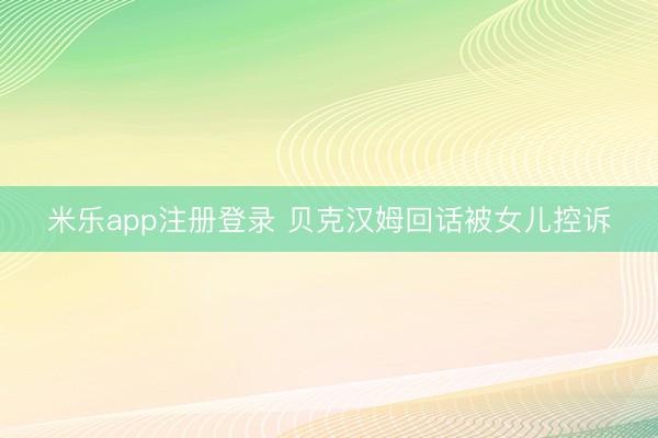 米乐app注册登录 贝克汉姆回话被女儿控诉
