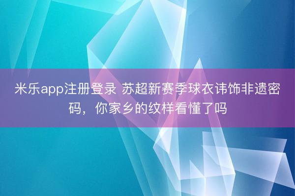 米乐app注册登录 苏超新赛季球衣讳饰非遗密码,你家乡的纹样看懂了吗