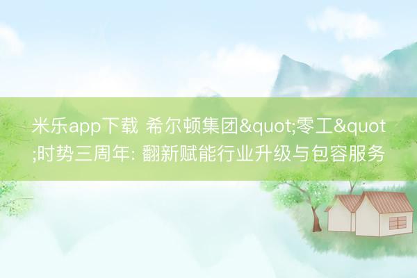 米乐app下载 希尔顿集团"零工"时势三周年: 翻新赋能行业升级与包容服务
