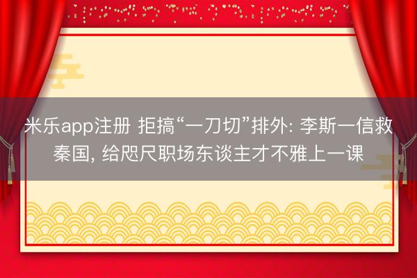 米乐app注册 拒搞“一刀切”排外: 李斯一信救秦国, 给咫尺职场东谈主才不雅上一课