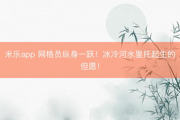 米乐app 网格员纵身一跃！冰冷河水里托起生的但愿！