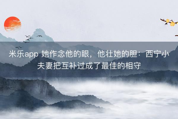 米乐app 她作念他的眼,他壮她的胆:西宁小夫妻把互补过成了最佳的相守