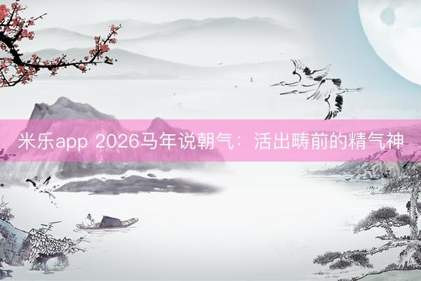 米乐app 2026马年说朝气：活出畴前的精气神