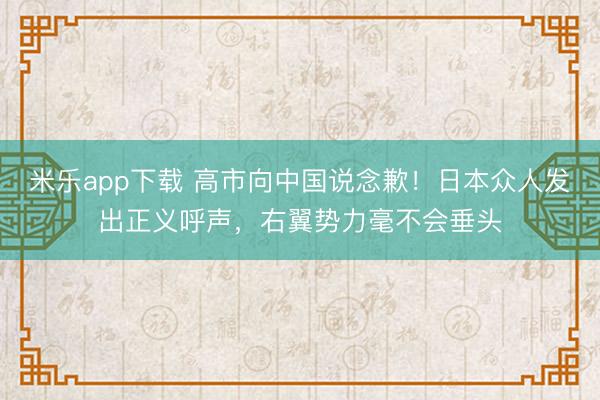 米乐app下载 高市向中国说念歉！日本众人发出正义呼声，右翼势力毫不会垂头