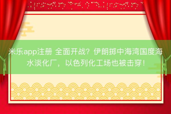 米乐app注册 全面开战？伊朗掷中海湾国度海水淡化厂，以色列化工场也被击穿！