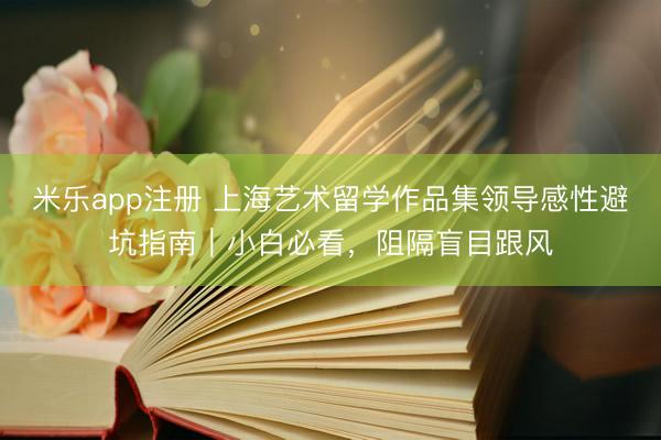 米乐app注册 上海艺术留学作品集领导感性避坑指南｜小白必看，阻隔盲目跟风