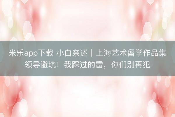 米乐app下载 小白亲述｜上海艺术留学作品集领导避坑！我踩过的雷，你们别再犯