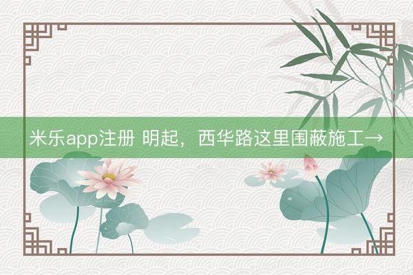 米乐app注册 明起,西华路这里围蔽施工→