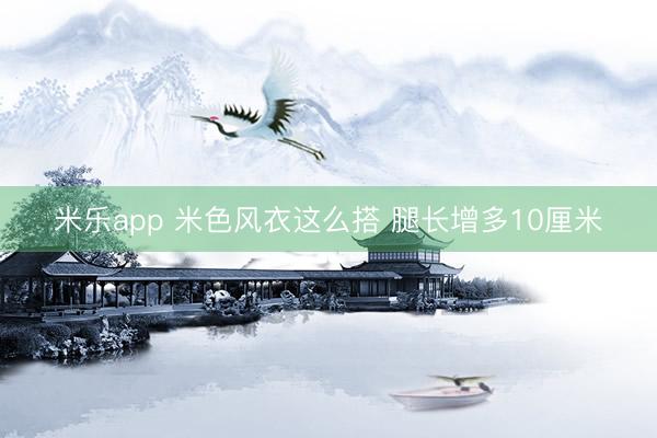 米乐app 米色风衣这么搭 腿长增多10厘米