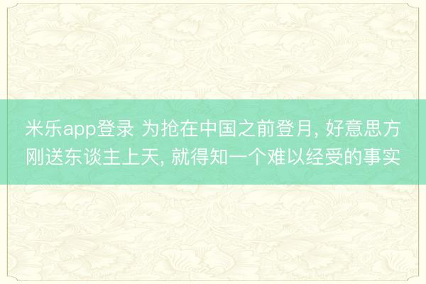 米乐app登录 为抢在中国之前登月， 好意思方刚送东谈主上天， 就得知一个难以经受的事实