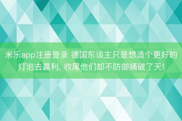 米乐app注册登录 德国东谈主只是想造个更好的灯泡去赢利， 收尾他们却不防御捅破了天!