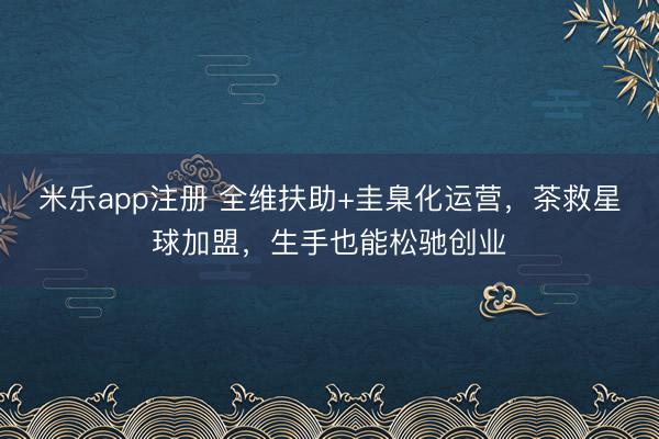 米乐app注册 全维扶助+圭臬化运营,茶救星球加盟,生手也能松驰创业