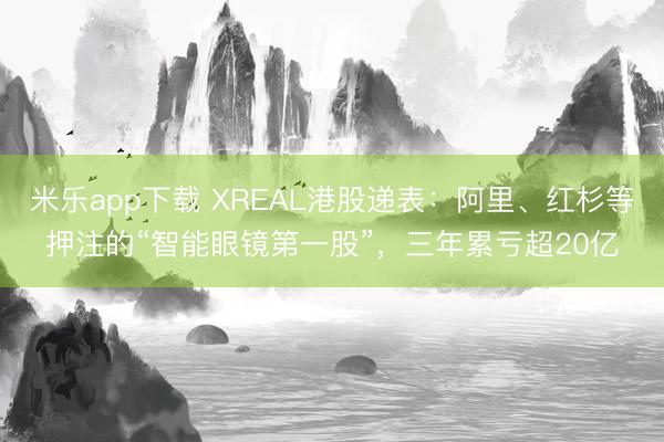 米乐app下载 XREAL港股递表:阿里、红杉等押注的“智能眼镜第一股”,三年累亏超20亿